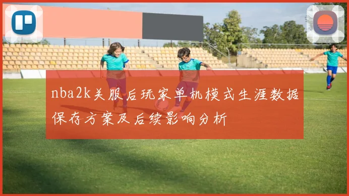 nba2k关服后玩家单机模式生涯数据保存方案及后续影响分析