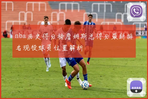 nba历史得分榜詹姆斯总得分最新排名现役球员位置解析