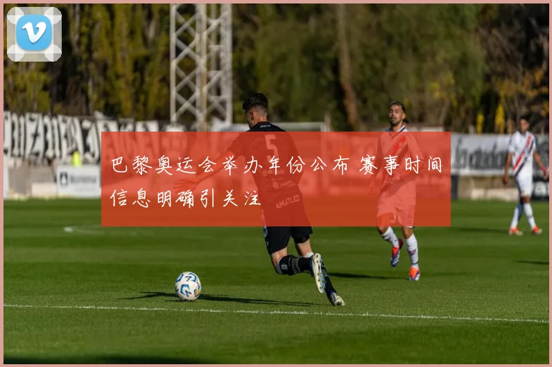 巴黎奥运会举办年份公布 赛事时间信息明确引关注