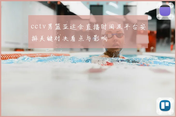 cctv男篮亚运会直播时间及平台安排关键对决看点与影响