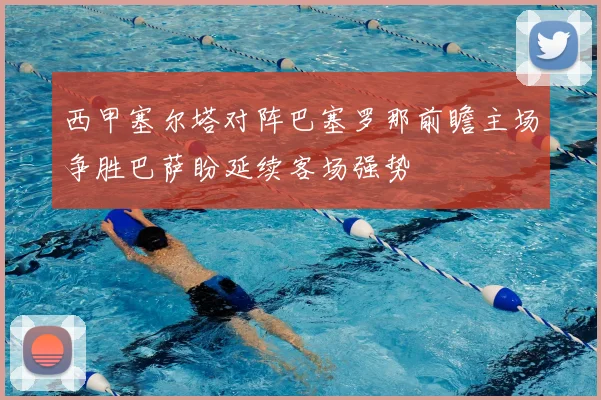 西甲塞尔塔对阵巴塞罗那前瞻主场争胜巴萨盼延续客场强势