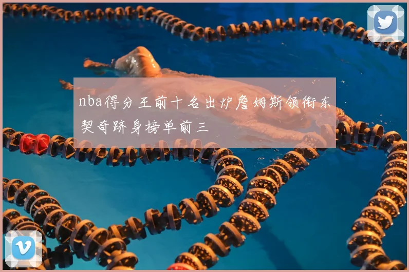 nba得分王前十名出炉詹姆斯领衔东契奇跻身榜单前三
