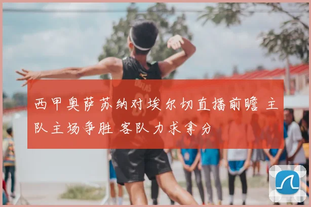 西甲奥萨苏纳对埃尔切直播前瞻 主队主场争胜 客队力求拿分