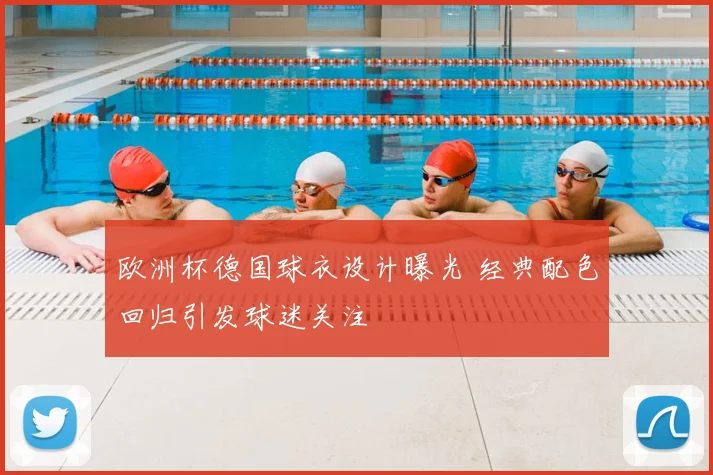 欧洲杯德国球衣设计曝光 经典配色回归引发球迷关注