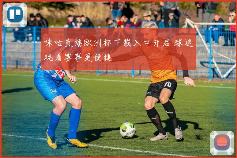咪咕直播欧洲杯下载入口开启 球迷观看赛事更便捷