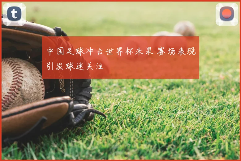 中国足球冲击世界杯未果 赛场表现引发球迷关注