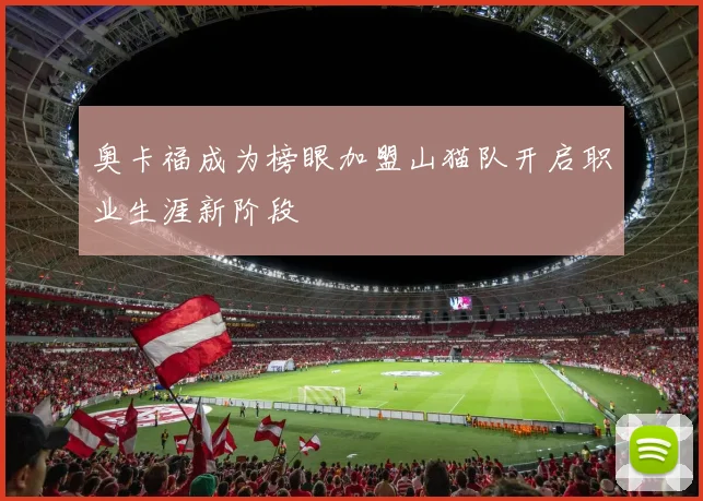 奥卡福成为榜眼加盟山猫队开启职业生涯新阶段
