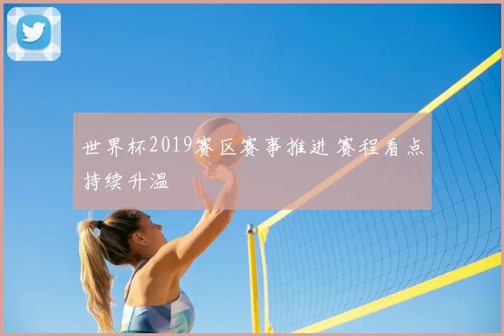 世界杯2019赛区赛事推进 赛程看点持续升温