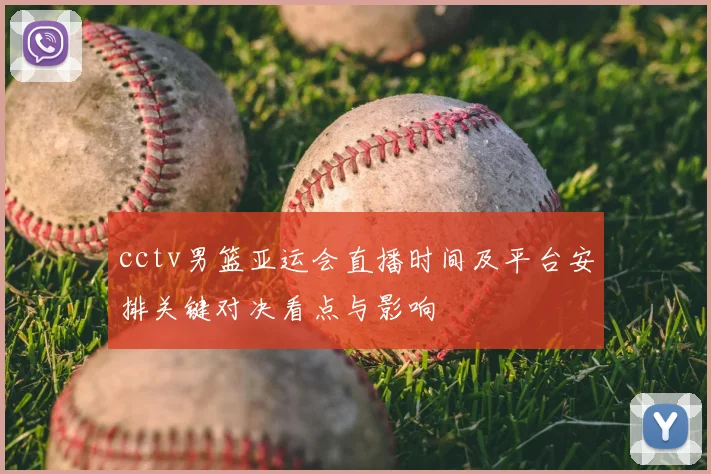 cctv男篮亚运会直播时间及平台安排关键对决看点与影响