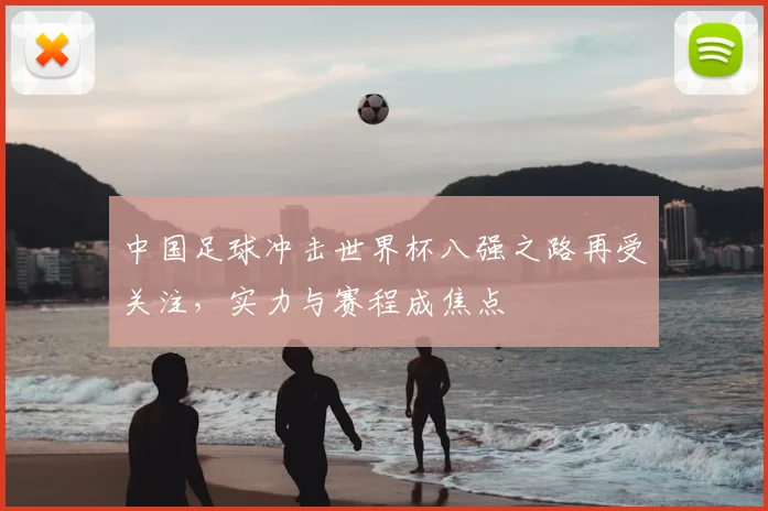 中国足球冲击世界杯八强之路再受关注,实力与赛程成焦点