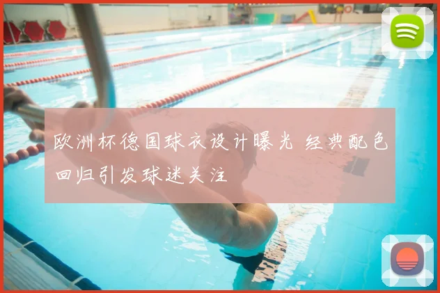 欧洲杯德国球衣设计曝光 经典配色回归引发球迷关注