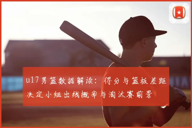 u17男篮数据解读：得分与篮板差距决定小组出线概率与淘汰赛前景