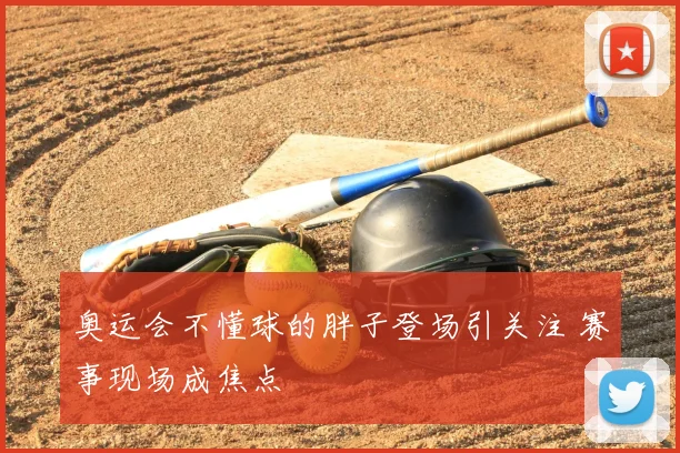 奥运会不懂球的胖子登场引关注 赛事现场成焦点