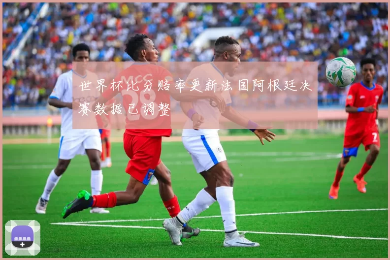 世界杯比分赔率更新法国阿根廷决赛数据已调整