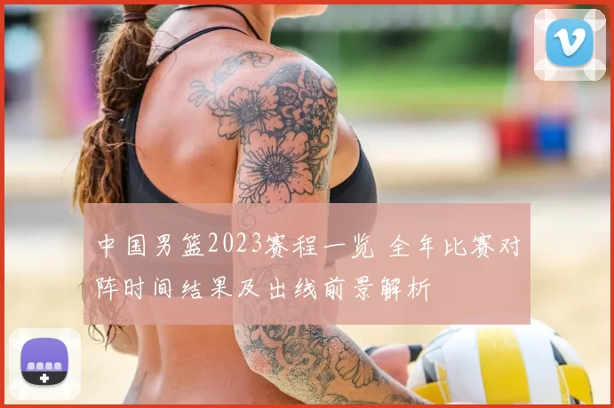中国男篮2023赛程一览 全年比赛对阵时间结果及出线前景解析