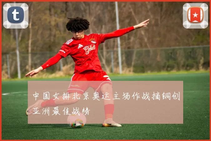 中国女排北京奥运主场作战摘铜创亚洲最佳战绩