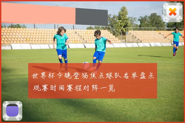 世界杯今晚登场焦点球队名单盘点 观赛时间赛程对阵一览