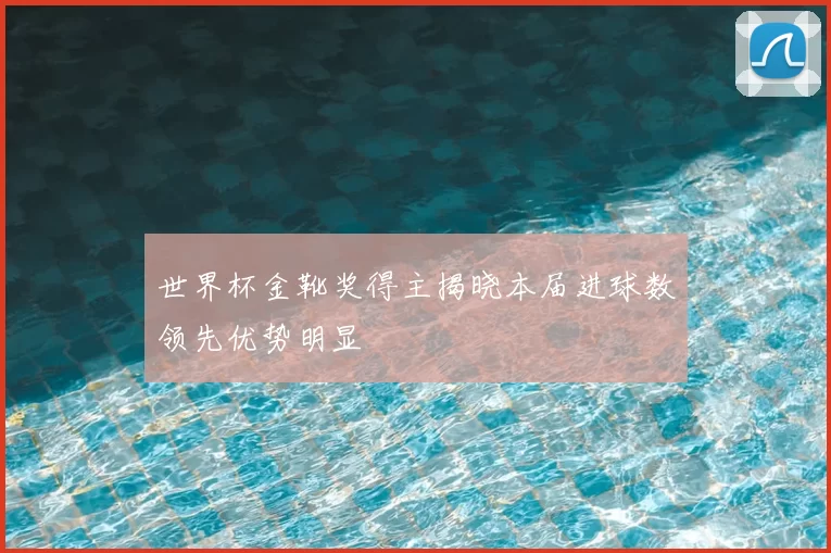 世界杯金靴奖得主揭晓本届进球数领先优势明显