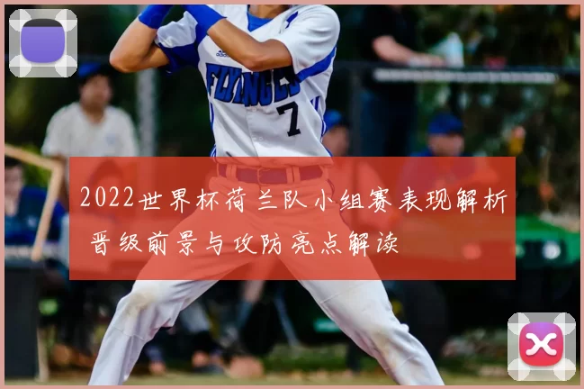 2022世界杯荷兰队小组赛表现解析 晋级前景与攻防亮点解读