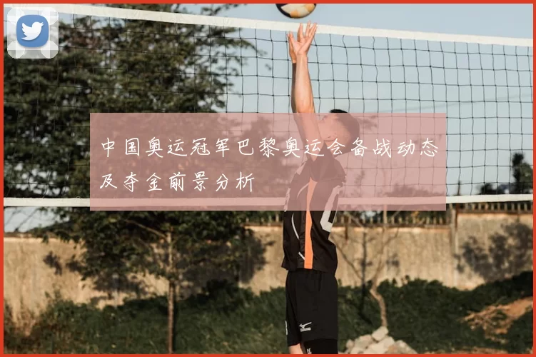 中国奥运冠军巴黎奥运会备战动态及夺金前景分析
