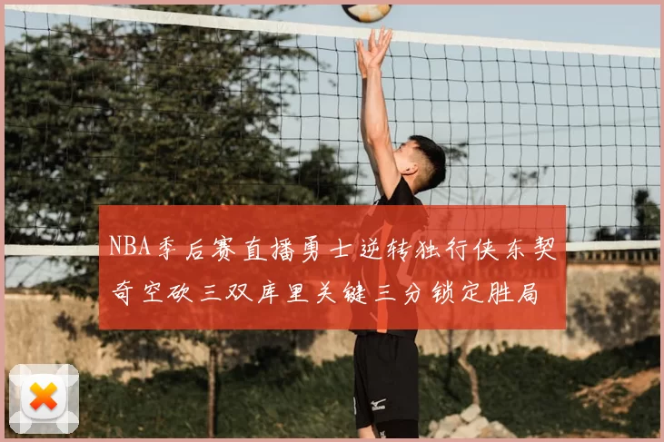 NBA季后赛直播勇士逆转独行侠东契奇空砍三双库里关键三分锁定胜局