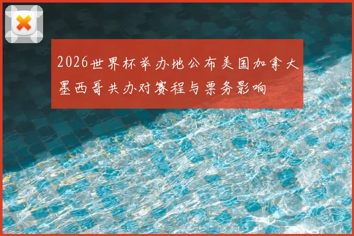 2026世界杯举办地公布美国加拿大墨西哥共办对赛程与票务影响