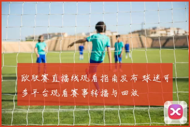 欧联赛直播线观看指南发布 球迷可多平台观看赛事转播与回放