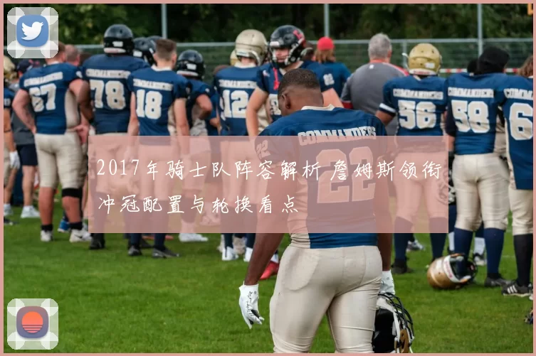 2017年骑士队阵容解析 詹姆斯领衔冲冠配置与轮换看点