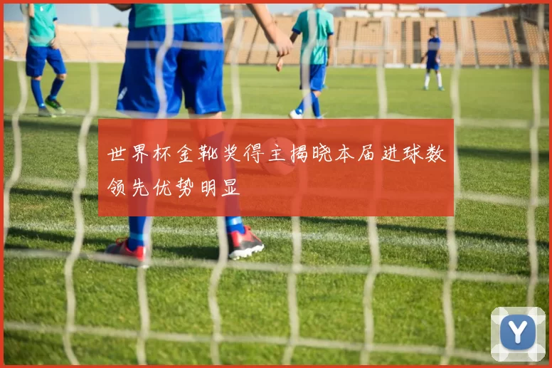 世界杯金靴奖得主揭晓本届进球数领先优势明显