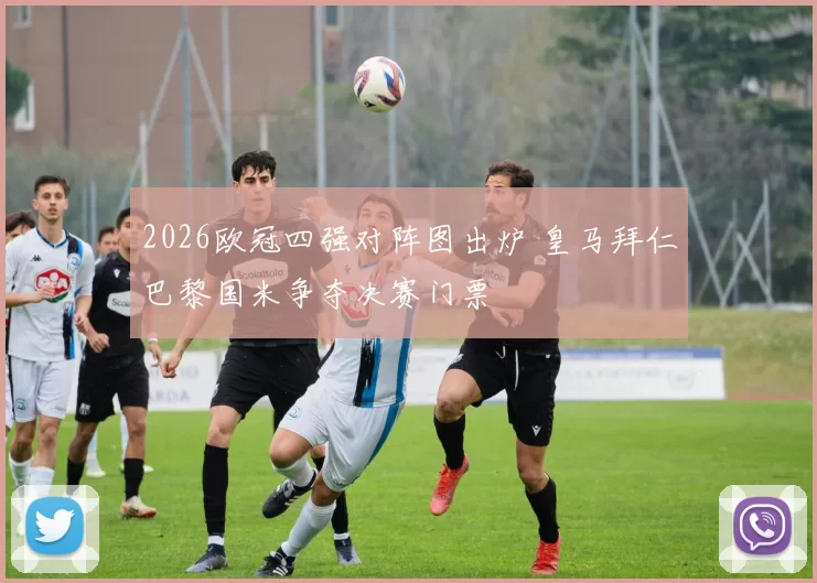 2026欧冠四强对阵图出炉 皇马拜仁巴黎国米争夺决赛门票