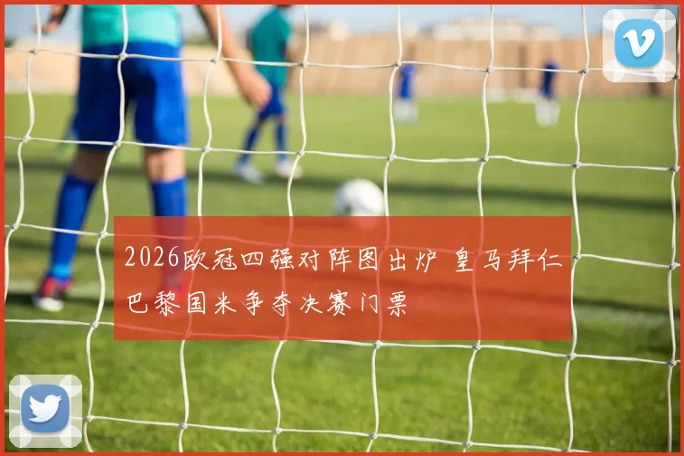 2026欧冠四强对阵图出炉 皇马拜仁巴黎国米争夺决赛门票