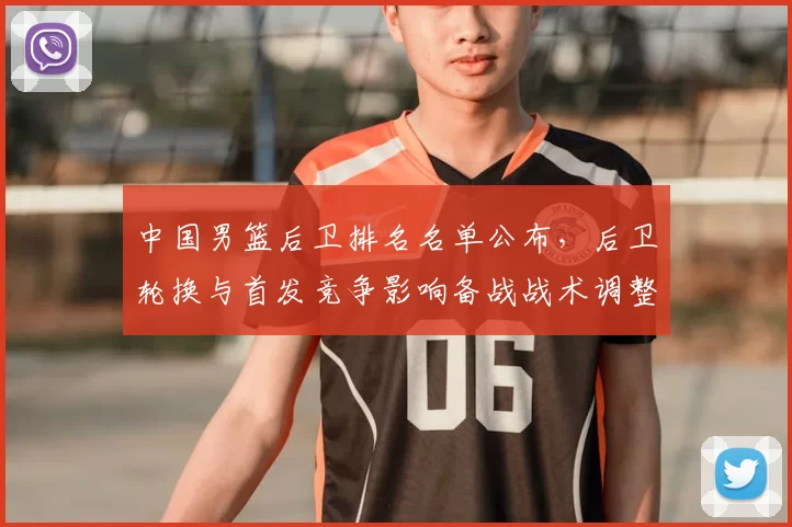 中国男篮后卫排名名单公布，后卫轮换与首发竞争影响备战战术调整