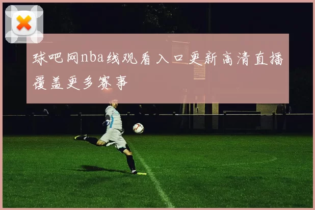 球吧网nba线观看入口更新高清直播覆盖更多赛事