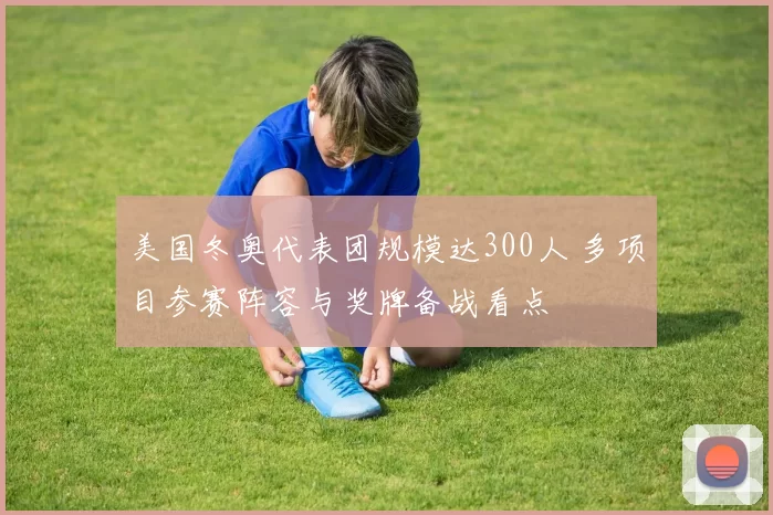 美国冬奥代表团规模达300人 多项目参赛阵容与奖牌备战看点