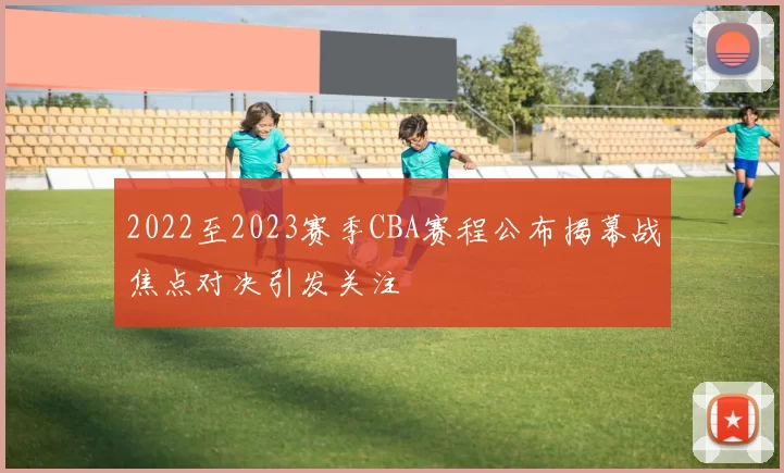 2022至2023赛季CBA赛程公布揭幕战焦点对决引发关注