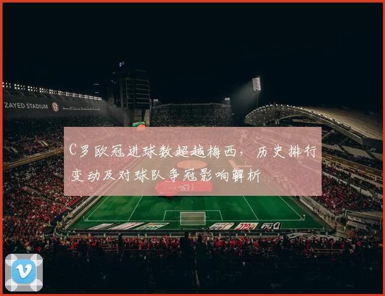C罗欧冠进球数超越梅西，历史排行变动及对球队争冠影响解析