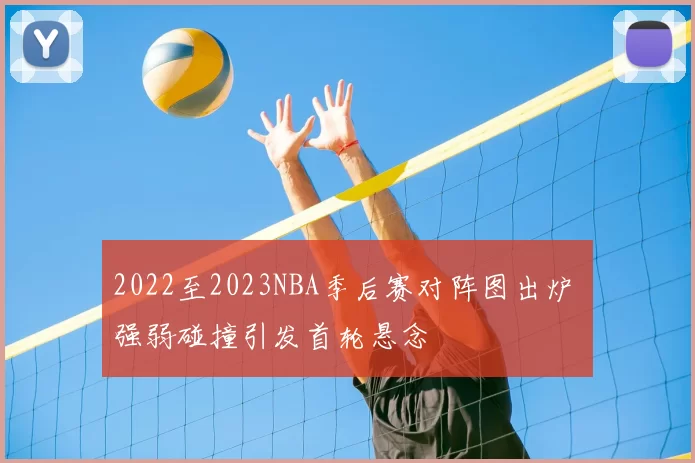 2022至2023NBA季后赛对阵图出炉 强弱碰撞引发首轮悬念