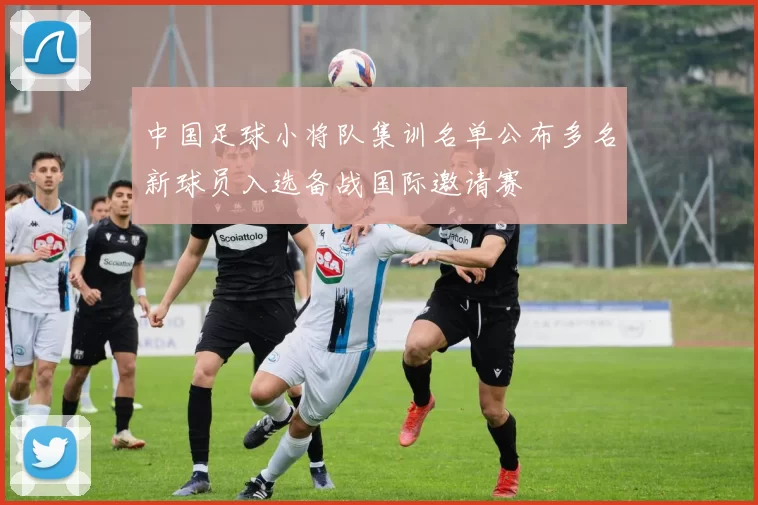中国足球小将队集训名单公布多名新球员入选备战国际邀请赛