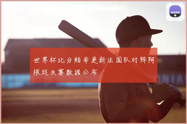 世界杯比分赔率更新法国队对阵阿根廷决赛数据公布