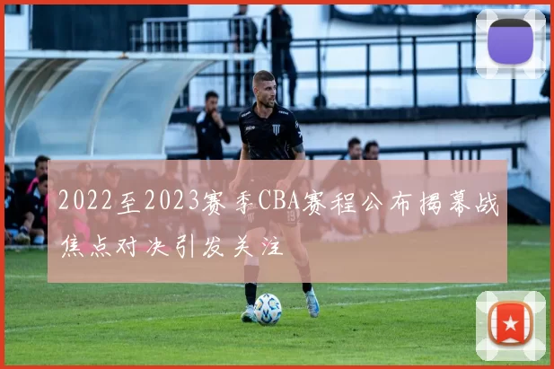 2022至2023赛季CBA赛程公布揭幕战焦点对决引发关注