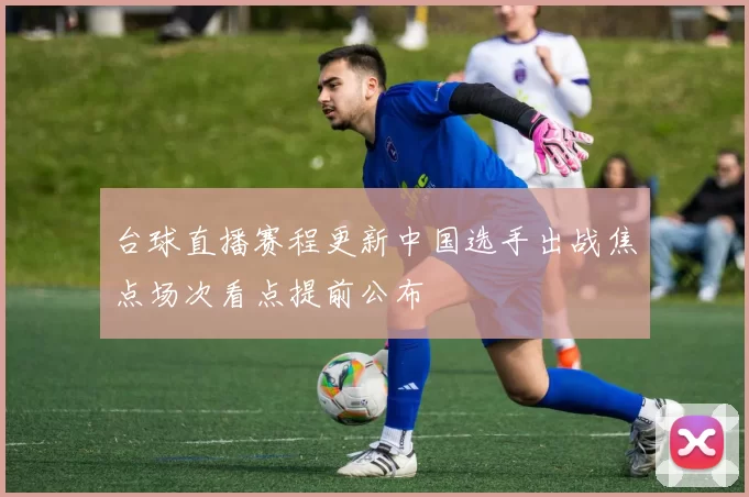 台球直播赛程更新中国选手出战焦点场次看点提前公布