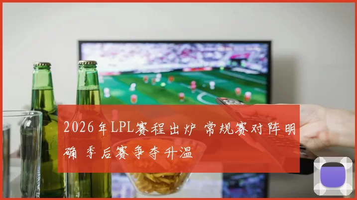 2026年LPL赛程出炉 常规赛对阵明确 季后赛争夺升温