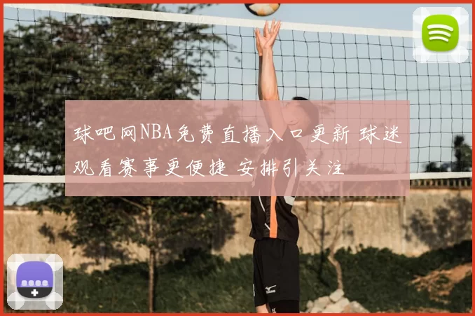 球吧网NBA免费直播入口更新 球迷观看赛事更便捷 安排引关注