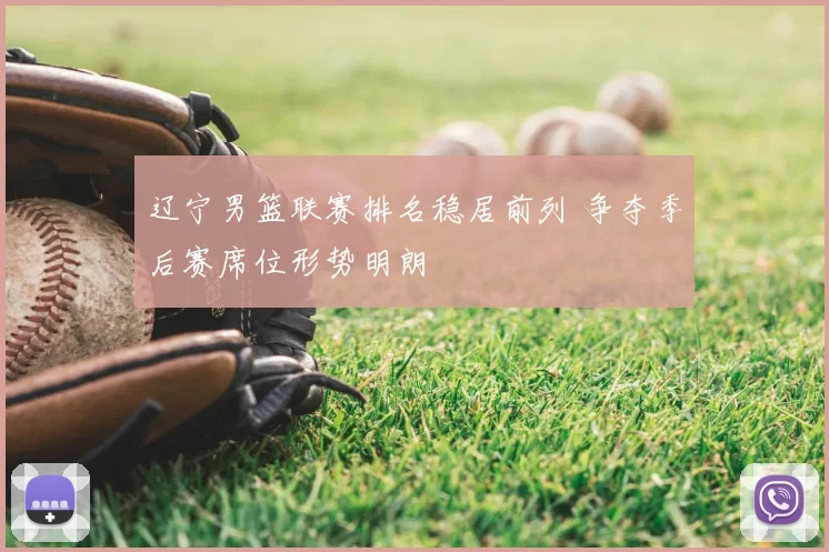 辽宁男篮联赛排名稳居前列 争夺季后赛席位形势明朗