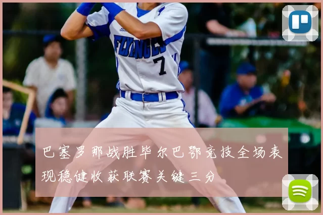巴塞罗那战胜毕尔巴鄂竞技全场表现稳健收获联赛关键三分