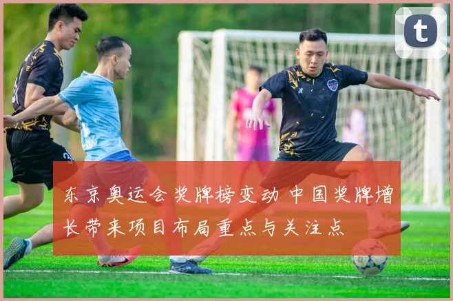 东京奥运会奖牌榜变动 中国奖牌增长带来项目布局重点与关注点