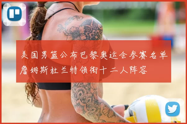 美国男篮公布巴黎奥运会参赛名单詹姆斯杜兰特领衔十二人阵容