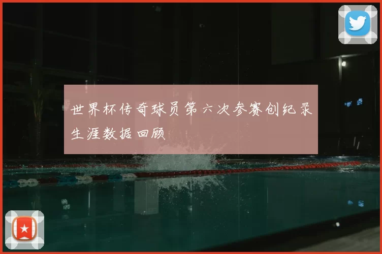 世界杯传奇球员第六次参赛创纪录生涯数据回顾