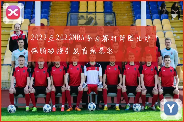 2022至2023NBA季后赛对阵图出炉 强弱碰撞引发首轮悬念