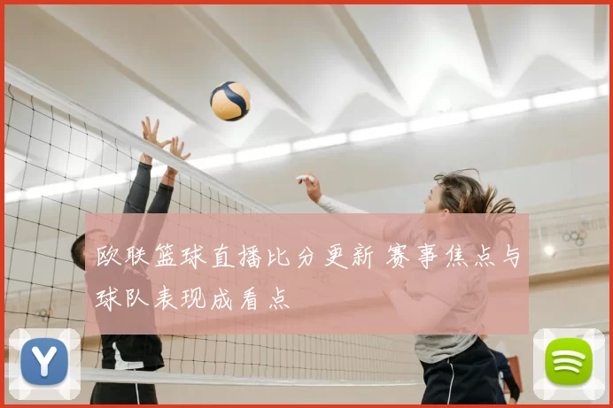欧联篮球直播比分更新 赛事焦点与球队表现成看点